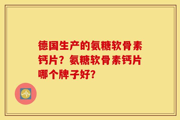 德国生产的氨糖软骨素钙片？氨糖软骨素钙片哪个牌子好？