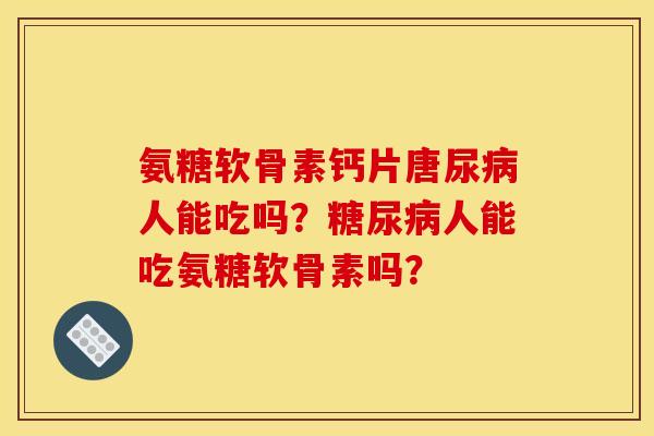 氨糖软骨素钙片唐尿病人能吃吗？糖尿病人能吃氨糖软骨素吗？