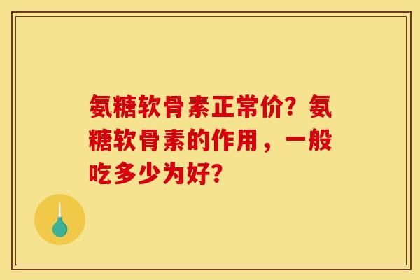 氨糖软骨素正常价？氨糖软骨素的作用，一般吃多少为好？