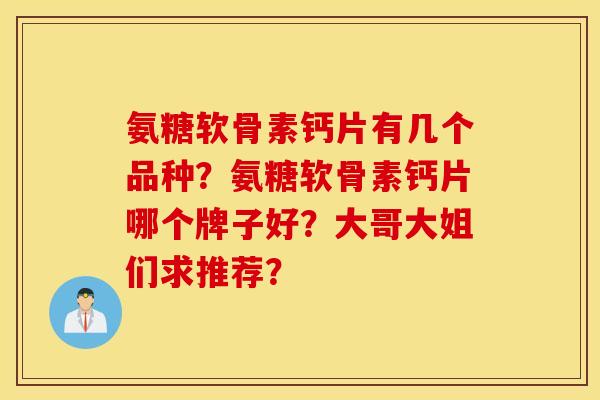 氨糖软骨素钙片有几个品种？氨糖软骨素钙片哪个牌子好？大哥大姐们求推荐？