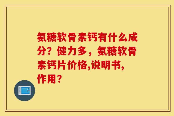 氨糖软骨素钙有什么成分？健力多，氨糖软骨素钙片价格,说明书,作用？