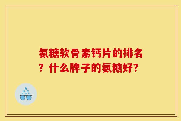 氨糖软骨素钙片的排名?什么牌子的氨糖好? 氨糖软骨素钙片的排名?什么牌子的氨糖好?