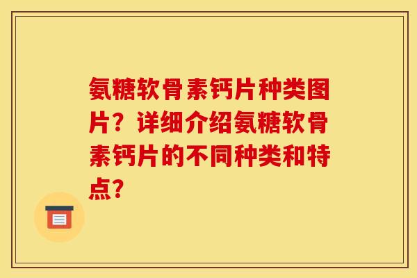 氨糖软骨素钙片种类图片?详细介绍氨糖软骨素钙片的不同种类和特点? 氨糖软骨素钙片种类图片?详细介绍氨糖软骨素钙片的不同种类和特点?