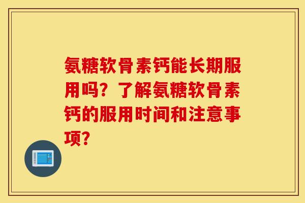 氨糖软骨素钙能长期服用吗？了解氨糖软骨素钙的服用时间和注意事项？