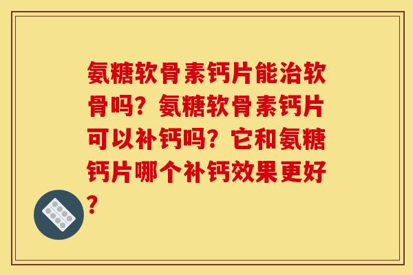 氨糖软骨素钙片能治软骨吗?氨糖软骨素钙片可以补钙吗?它和氨糖钙片哪个补钙效果更好? 氨糖软骨素钙片能治软骨吗?氨糖软骨素钙片可以补钙吗?它和氨糖钙片哪个补钙效果更好?