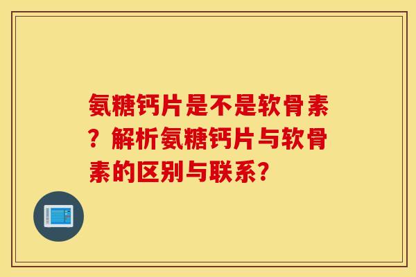氨糖钙片是不是软骨素?解析氨糖钙片与软骨素的区别与联系? 氨糖钙片是不是软骨素?解析氨糖钙片与软骨素的区别与联系?