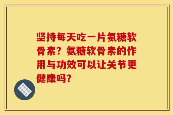 坚持每天吃一片氨糖软骨素？氨糖软骨素的作用与功效可以让关节更健康吗？