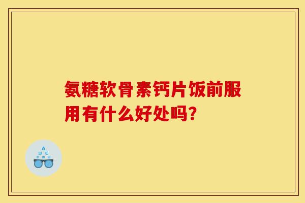 氨糖软骨素钙片饭前服用有什么好处吗？