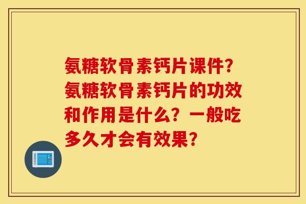 氨糖软骨素钙片课件？氨糖软骨素钙片的功效和作用是什么？一般吃多久才会有效果？