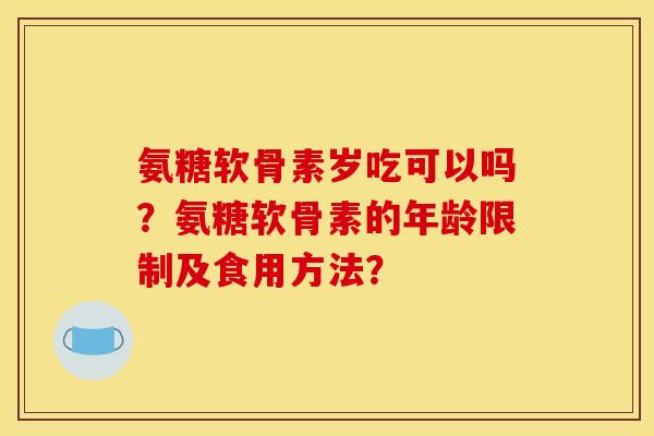 氨糖软骨素岁吃可以吗？氨糖软骨素的年龄限制及食用方法？