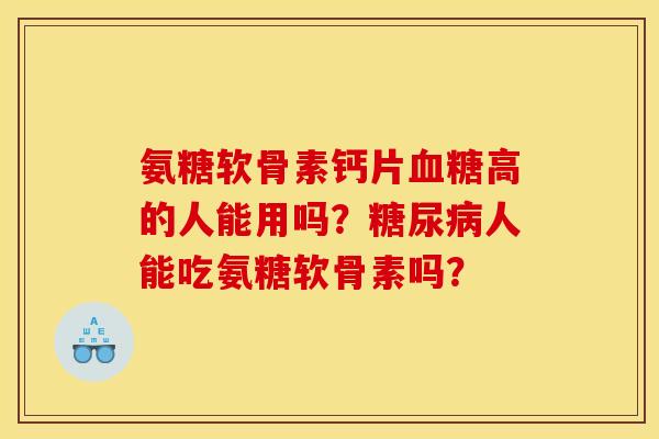 氨糖软骨素钙片血糖高的人能用吗?糖尿病人能吃氨糖软骨素吗? 氨糖软骨素钙片血糖高的人能用吗?糖尿病人能吃氨糖软骨素吗?