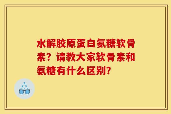 水解胶原蛋白氨糖软骨素？请教大家软骨素和氨糖有什么区别？