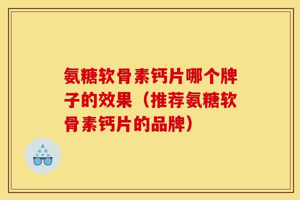氨糖软骨素钙片哪个牌子的效果（推荐氨糖软骨素钙片的品牌）