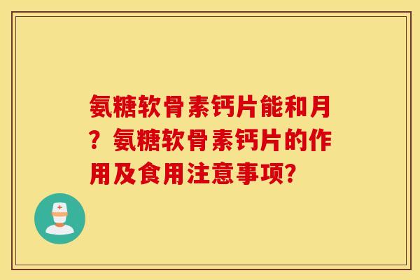 氨糖软骨素钙片能和月?氨糖软骨素钙片的作用及食用注意事项? 氨糖软骨素钙片能和月?氨糖软骨素钙片的作用及食用注意事项?