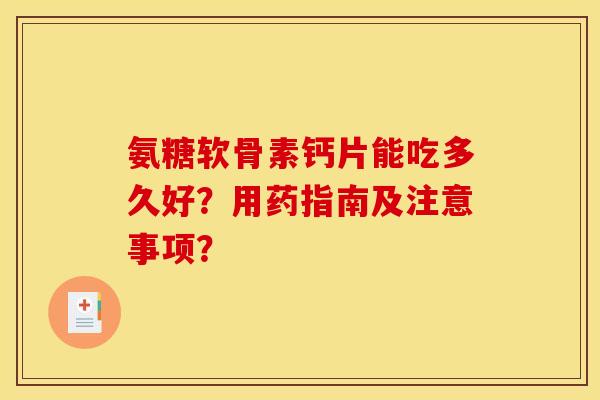 氨糖软骨素钙片能吃多久好?用药指南及注意事项? 氨糖软骨素钙片能吃多久好?用药指南及注意事项?
