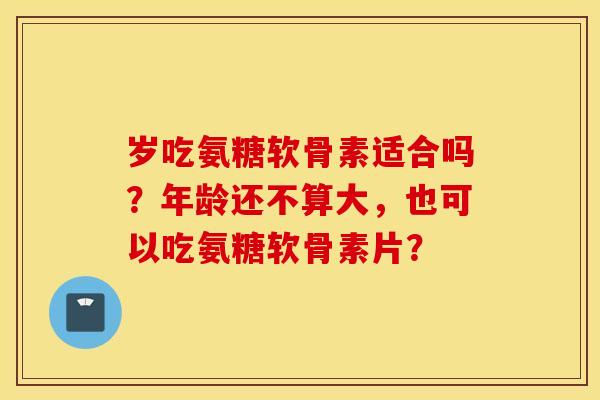 岁吃氨糖软骨素适合吗?年龄还不算大,也可以吃氨糖软骨素片? 岁吃氨糖软骨素适合吗?年龄还不算大,也可以吃氨糖软骨素片?