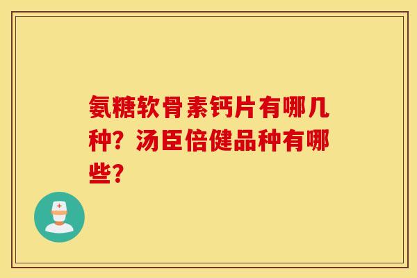 氨糖软骨素钙片有哪几种?汤臣倍健品种有哪些? 氨糖软骨素钙片有哪几种?汤臣倍健品种有哪些?