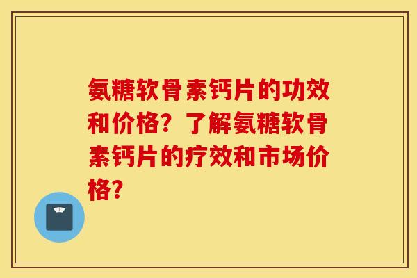 氨糖软骨素钙片的功效和价格?了解氨糖软骨素钙片的疗效和市场价格? 氨糖软骨素钙片的功效和价格?了解氨糖软骨素钙片的疗效和市场价格?