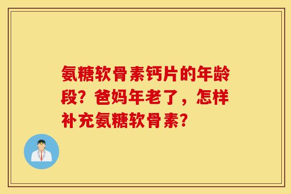 氨糖软骨素钙片的年龄段？爸妈年老了，怎样补充氨糖软骨素？