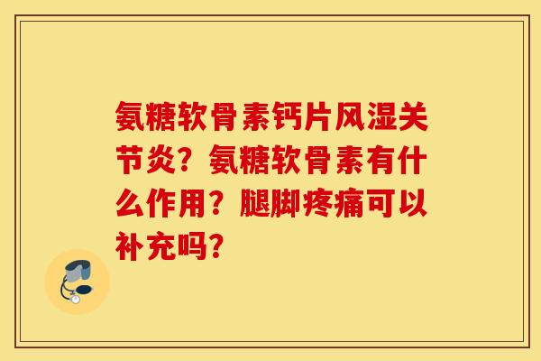 氨糖软骨素钙片风湿关节炎？氨糖软骨素有什么作用？腿脚疼痛可以补充吗？