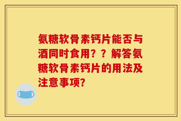 氨糖软骨素钙片能否与酒同时食用？？解答氨糖软骨素钙片的用法及注意事项？