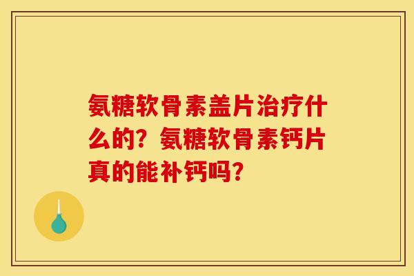 氨糖软骨素盖片治疗什么的？氨糖软骨素钙片真的能补钙吗？
