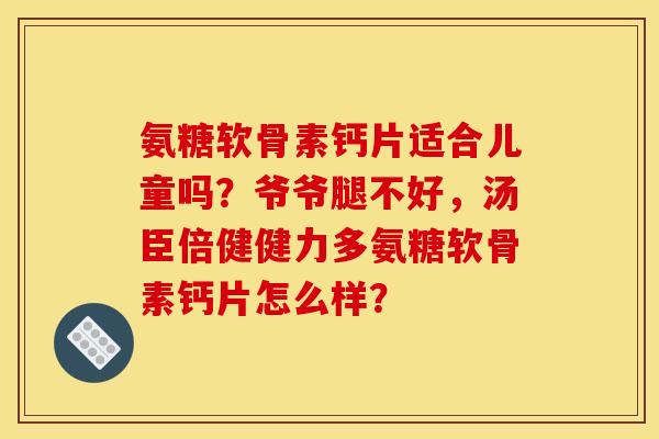 氨糖软骨素钙片适合儿童吗？爷爷腿不好，汤臣倍健健力多氨糖软骨素钙片怎么样？