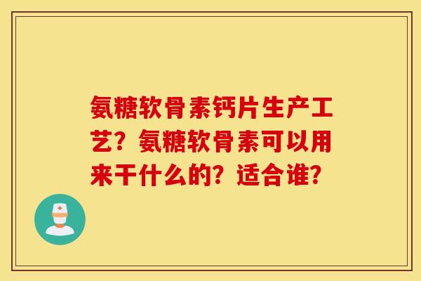 氨糖软骨素钙片生产工艺？氨糖软骨素可以用来干什么的？适合谁？
