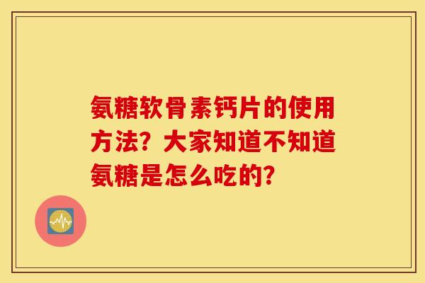 氨糖软骨素钙片的使用方法？大家知道不知道氨糖是怎么吃的？