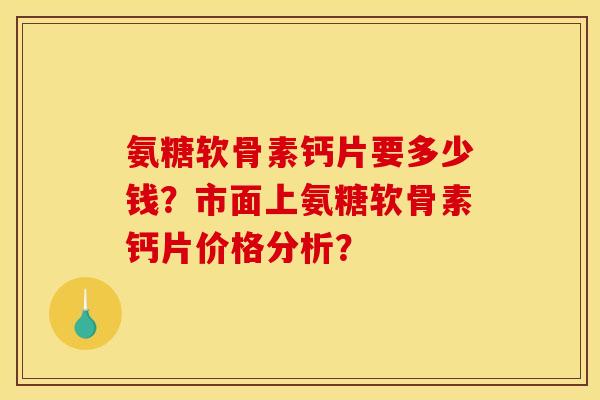 氨糖软骨素钙片要多少钱?市面上氨糖软骨素钙片价格分析? 氨糖软骨素钙片要多少钱?市面上氨糖软骨素钙片价格分析?