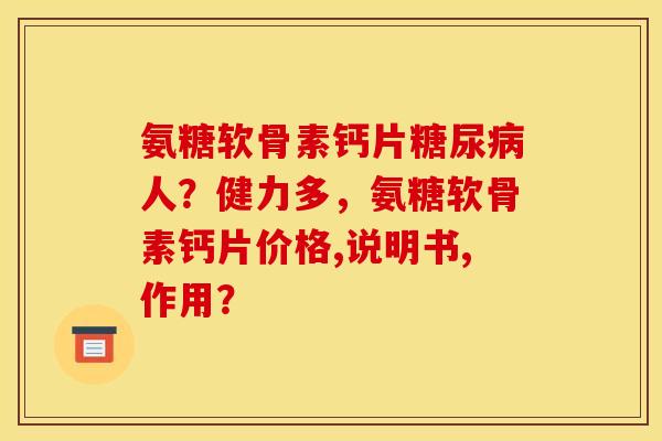 氨糖软骨素钙片糖尿病人？健力多，氨糖软骨素钙片价格,说明书,作用？