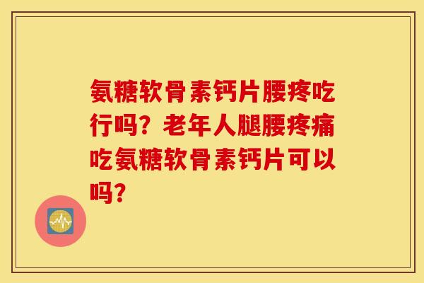 氨糖软骨素钙片腰疼吃行吗？老年人腿腰疼痛吃氨糖软骨素钙片可以吗？