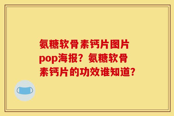 氨糖软骨素钙片图片 pop海报？氨糖软骨素钙片的功效谁知道？