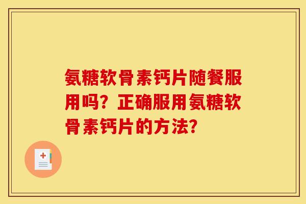 氨糖软骨素钙片随餐服用吗？正确服用氨糖软骨素钙片的方法？