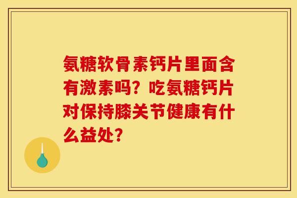氨糖软骨素钙片里面含有激素吗？吃氨糖钙片对保持膝关节健康有什么益处？