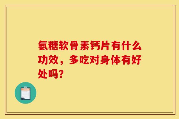 氨糖软骨素钙片有什么功效,多吃对身体有好处吗? 氨糖软骨素钙片有什么功效,多吃对身体有好处吗?