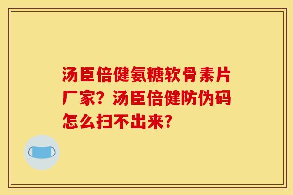 汤臣倍健氨糖软骨素片厂家？汤臣倍健防伪码怎么扫不出来？