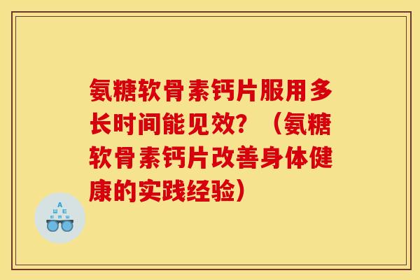 氨糖软骨素钙片服用多长时间能见效?(氨糖软骨素钙片改善身体健康的实践经验) 氨糖软骨素钙片服用多长时间能见效?(氨糖软骨素钙片改善身体健康的实践经验)