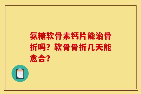 氨糖软骨素钙片能治骨折吗?软骨骨折几天能愈合? 氨糖软骨素钙片能治骨折吗?软骨骨折几天能愈合?