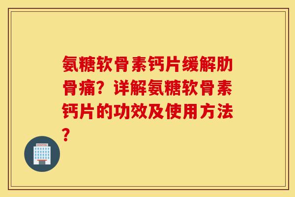 氨糖软骨素钙片缓解肋骨痛?详解氨糖软骨素钙片的功效及使用方法? 氨糖软骨素钙片缓解肋骨痛?详解氨糖软骨素钙片的功效及使用方法?