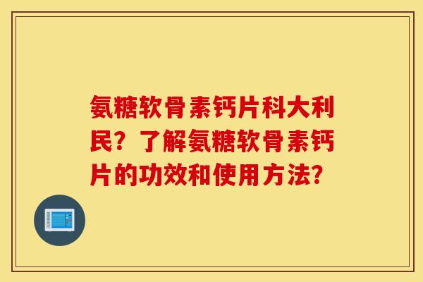 氨糖软骨素钙片科大利民?了解氨糖软骨素钙片的功效和使用方法? 氨糖软骨素钙片科大利民?了解氨糖软骨素钙片的功效和使用方法?