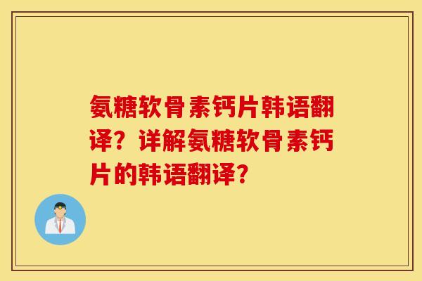 氨糖软骨素钙片韩语翻译？详解氨糖软骨素钙片的韩语翻译？