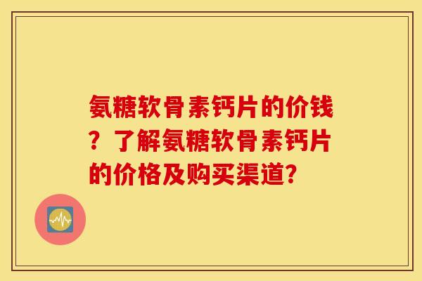氨糖软骨素钙片的价钱？了解氨糖软骨素钙片的价格及购买渠道？