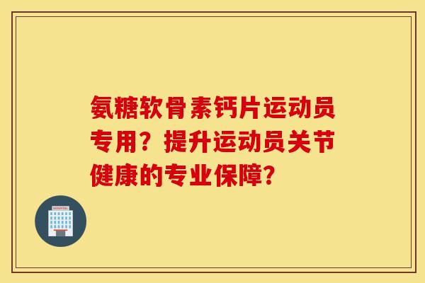 氨糖软骨素钙片运动员专用？提升运动员关节健康的专业保障？