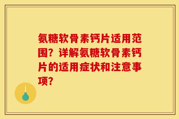 氨糖软骨素钙片适用范围？详解氨糖软骨素钙片的适用症状和注意事项？