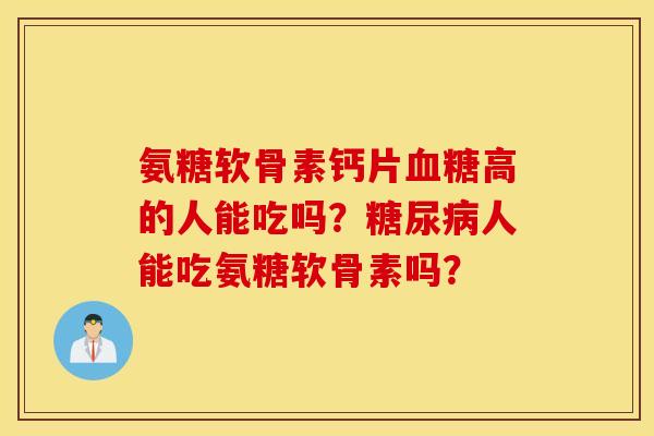氨糖软骨素钙片血糖高的人能吃吗？糖尿病人能吃氨糖软骨素吗？