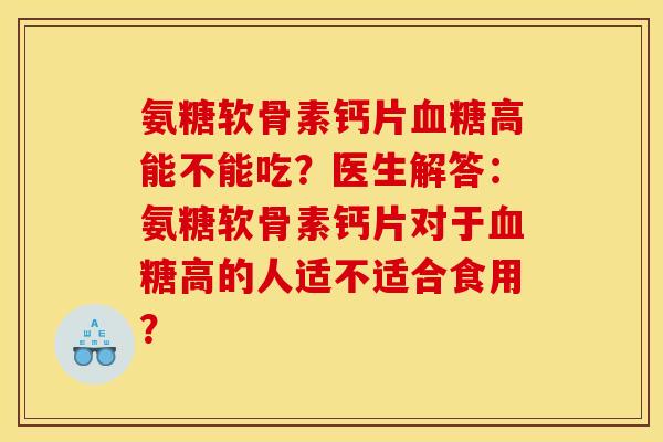 氨糖软骨素钙片血糖高能不能吃？医生解答：氨糖软骨素钙片对于血糖高的人适不适合食用？