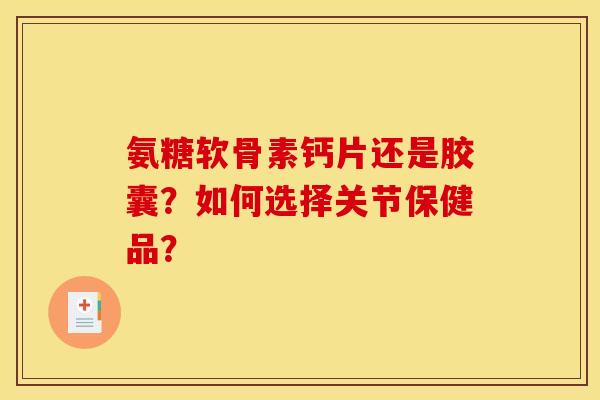 氨糖软骨素钙片还是胶囊？如何选择关节保健品？