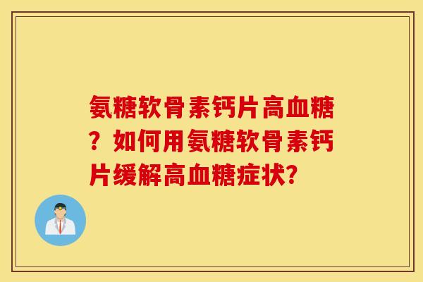 氨糖软骨素钙片高血糖？如何用氨糖软骨素钙片缓解高血糖症状？