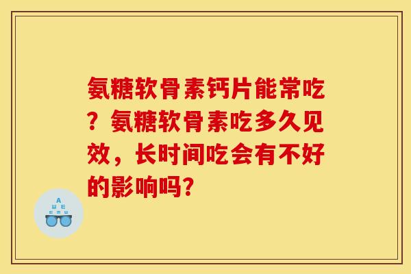 氨糖软骨素钙片能常吃？氨糖软骨素吃多久见效，长时间吃会有不好的影响吗？